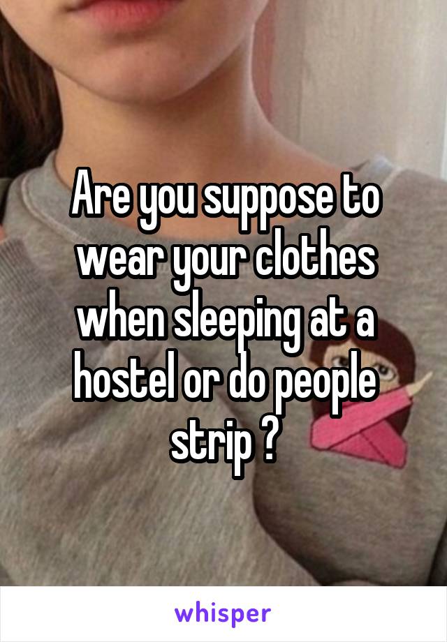 Are you suppose to wear your clothes when sleeping at a hostel or do people strip ?