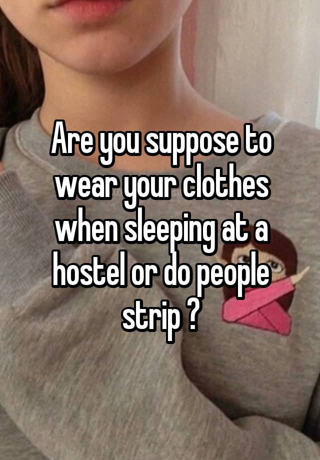 Are you suppose to wear your clothes when sleeping at a hostel or do people strip ?