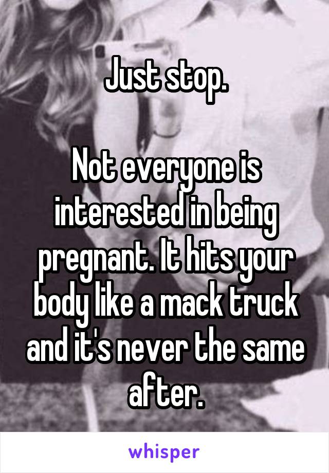 Just stop.

Not everyone is interested in being pregnant. It hits your body like a mack truck and it's never the same after.