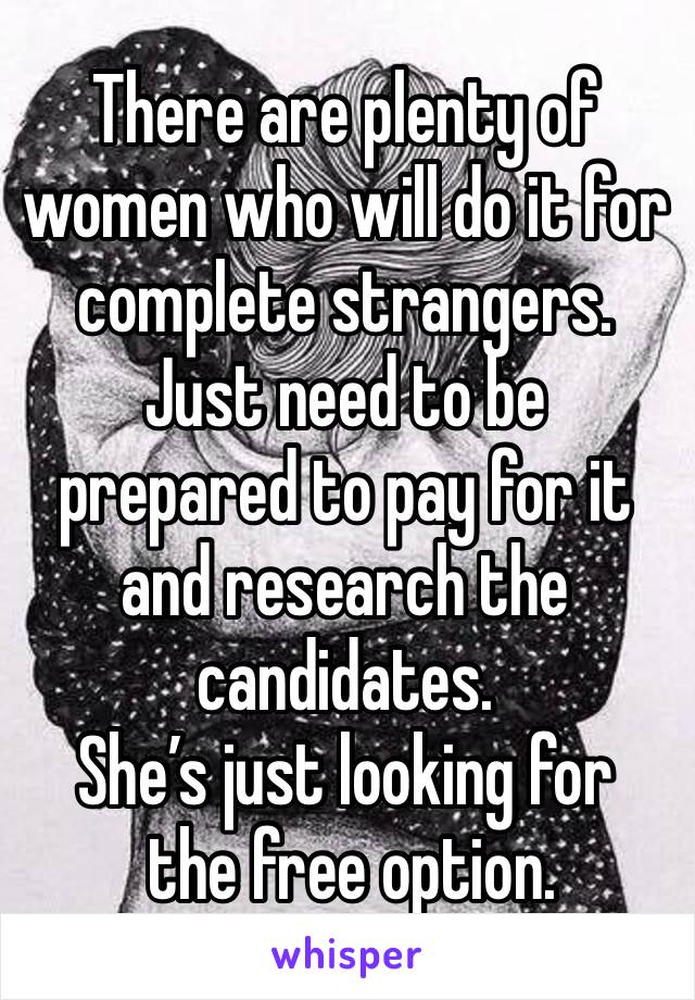 There are plenty of women who will do it for complete strangers. 
Just need to be prepared to pay for it and research the candidates.
She’s just looking for
 the free option. 