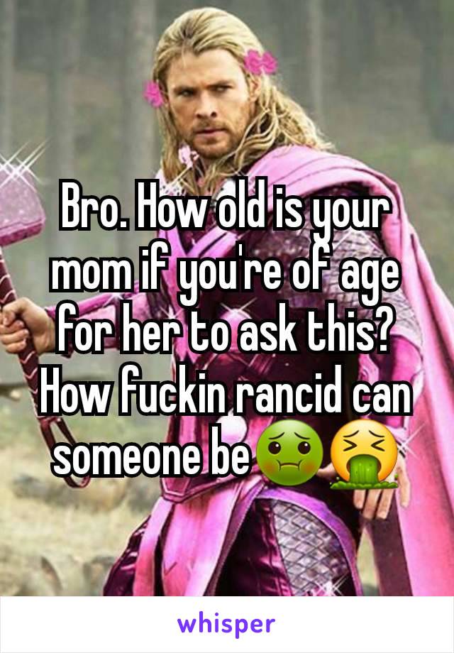 Bro. How old is your mom if you're of age for her to ask this? How fuckin rancid can someone be🤢🤮