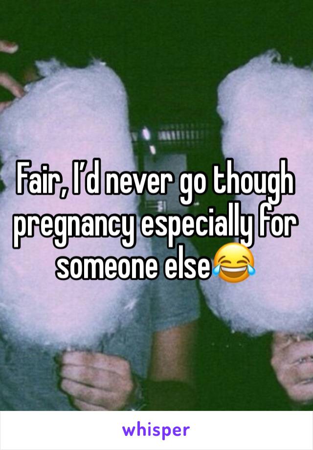 Fair, I’d never go though pregnancy especially for someone else😂