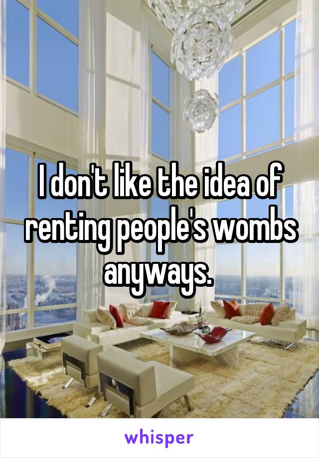 I don't like the idea of renting people's wombs anyways. 