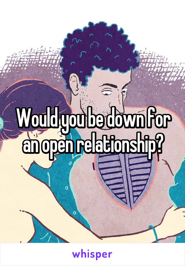 Would you be down for an open relationship?