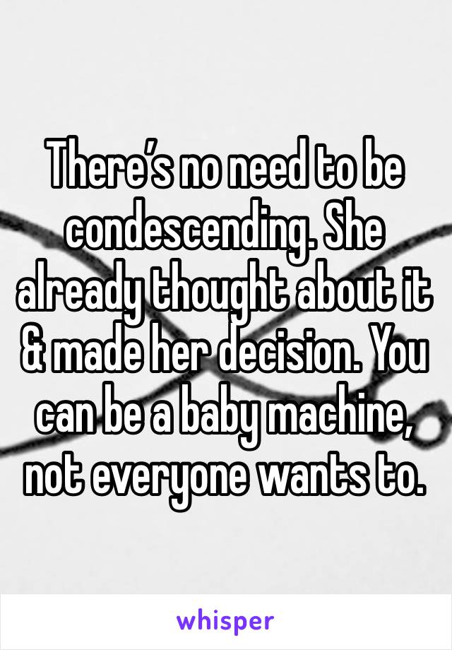 There’s no need to be condescending. She already thought about it & made her decision. You can be a baby machine, not everyone wants to. 