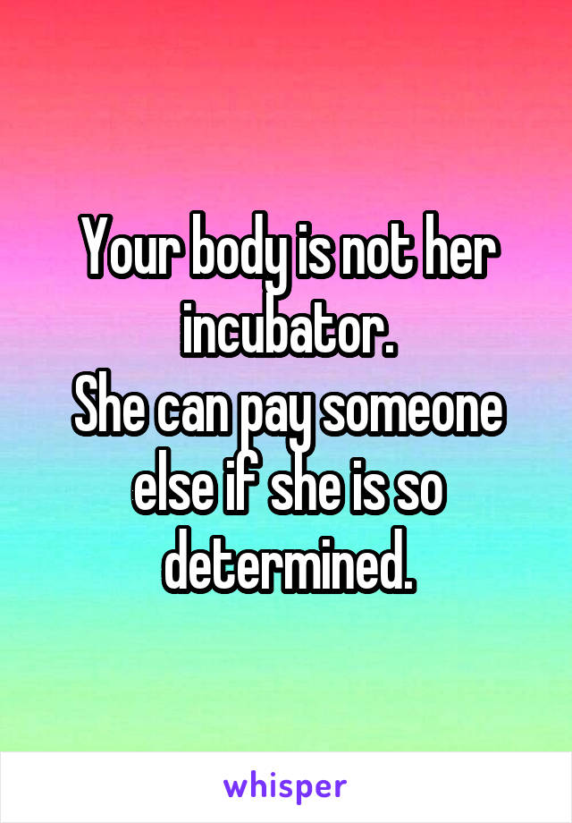 Your body is not her incubator.
She can pay someone else if she is so determined.