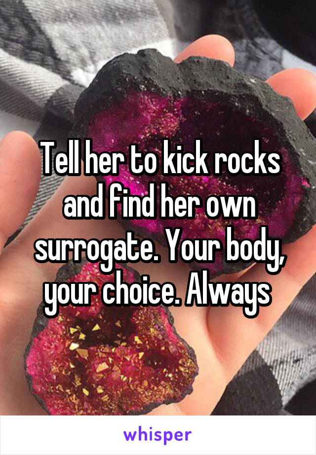 Tell her to kick rocks and find her own surrogate. Your body, your choice. Always 