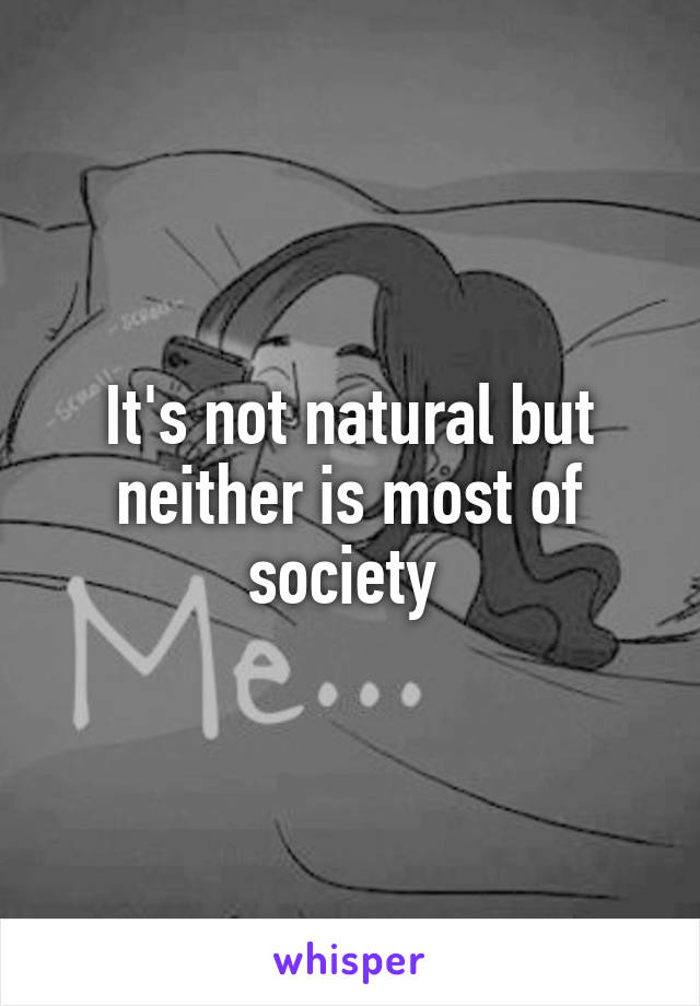 It's not natural but neither is most of society 