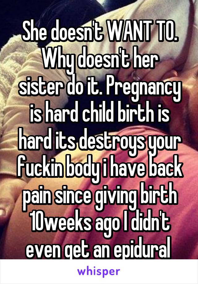 She doesn't WANT TO.
Why doesn't her sister do it. Pregnancy is hard child birth is hard its destroys your fuckin body i have back pain since giving birth 10weeks ago I didn't even get an epidural 