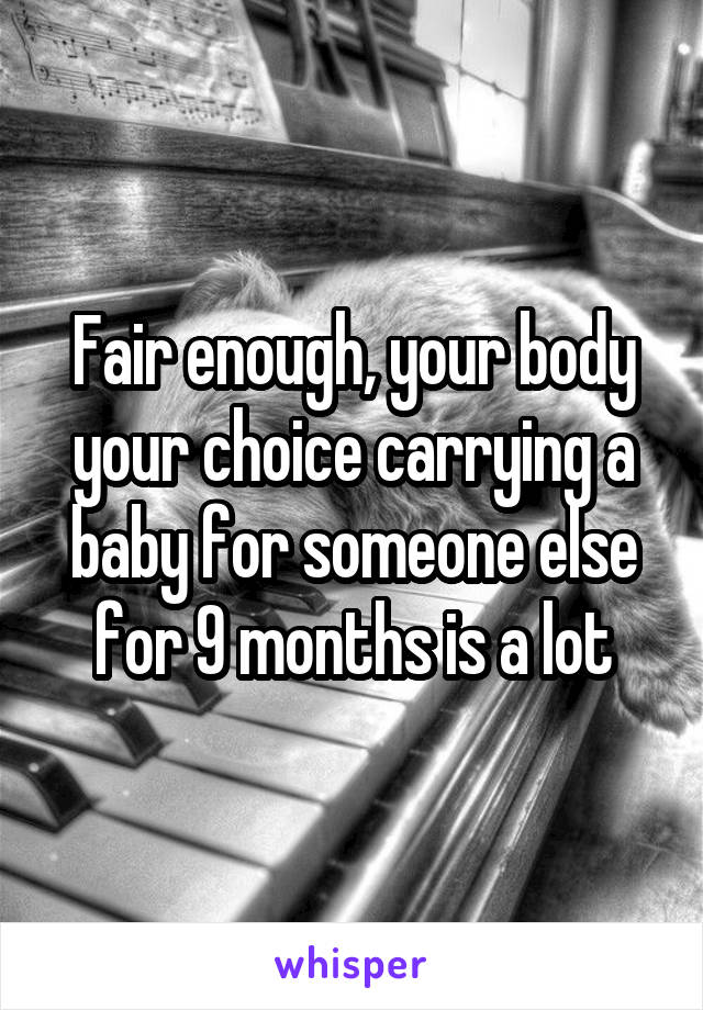 Fair enough, your body your choice carrying a baby for someone else for 9 months is a lot