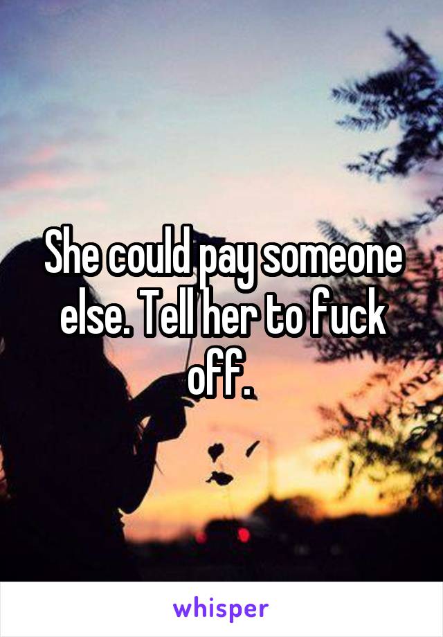 She could pay someone else. Tell her to fuck off. 