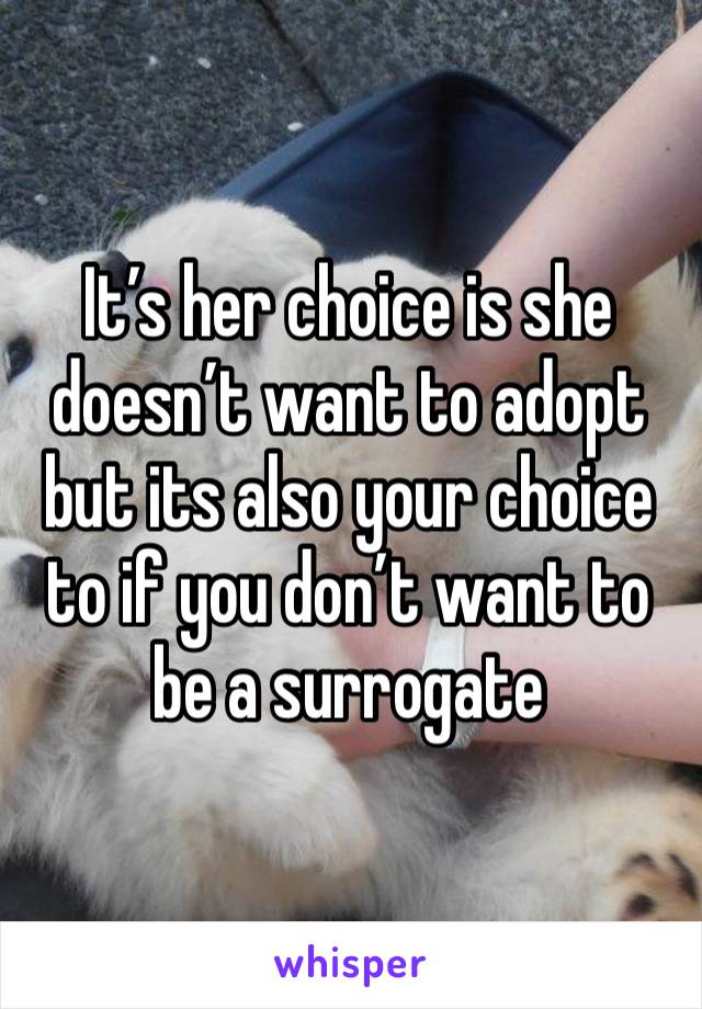 It’s her choice is she doesn’t want to adopt but its also your choice to if you don’t want to be a surrogate 