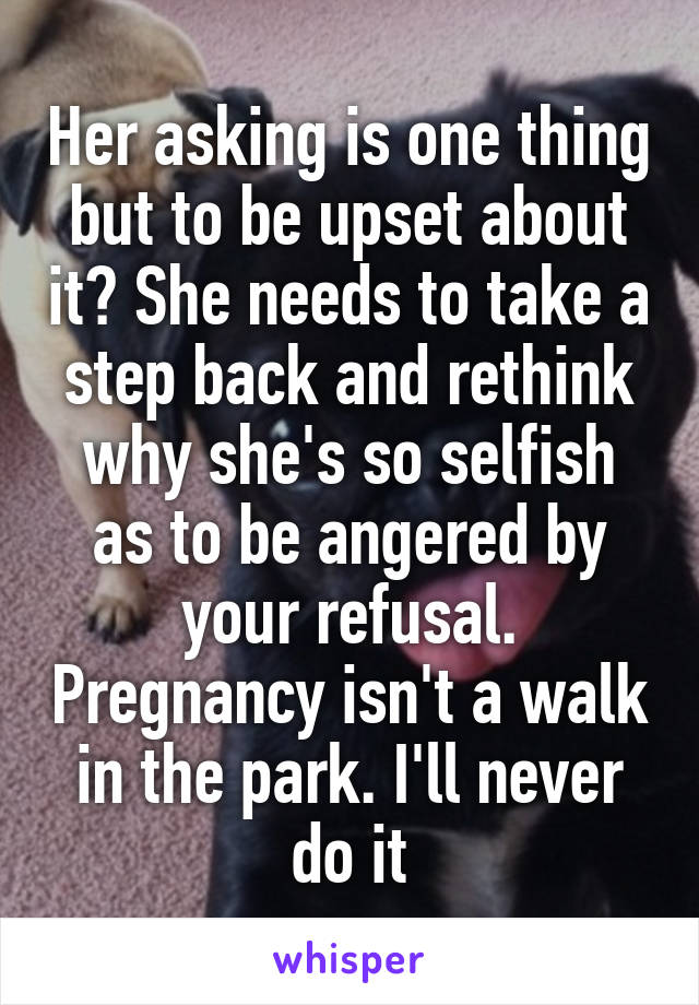 Her asking is one thing but to be upset about it? She needs to take a step back and rethink why she's so selfish as to be angered by your refusal. Pregnancy isn't a walk in the park. I'll never do it