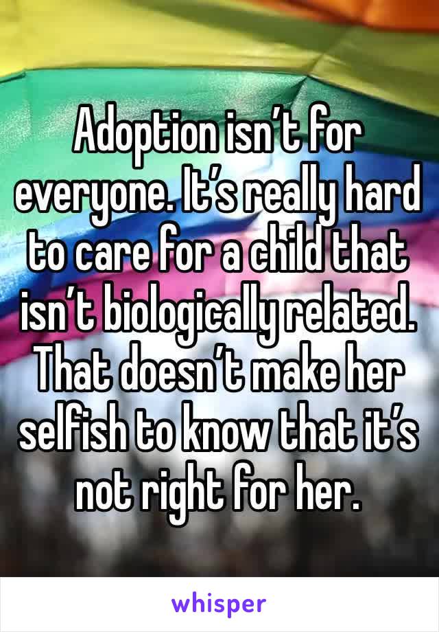 Adoption isn’t for everyone. It’s really hard to care for a child that isn’t biologically related. That doesn’t make her selfish to know that it’s not right for her. 