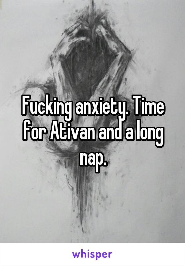 Fucking anxiety. Time for Ativan and a long nap.