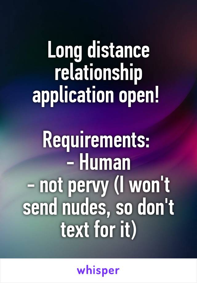 Long distance relationship application open! 

Requirements: 
- Human
- not pervy (I won't send nudes, so don't text for it)