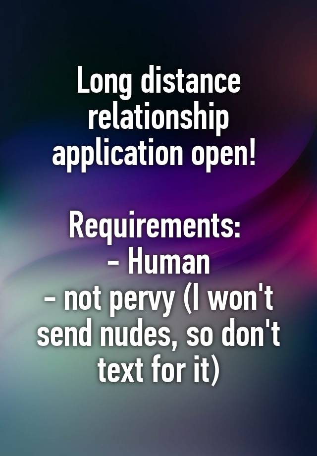 Long distance relationship application open! 

Requirements: 
- Human
- not pervy (I won't send nudes, so don't text for it)