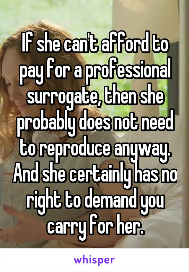 If she can't afford to pay for a professional surrogate, then she probably does not need to reproduce anyway. And she certainly has no right to demand you carry for her.