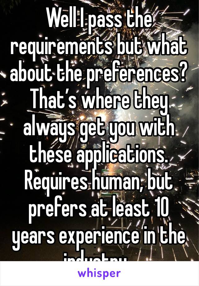 Well I pass the requirements but what about the preferences? That’s where they always get you with these applications. Requires human, but prefers at least 10 years experience in the industry..