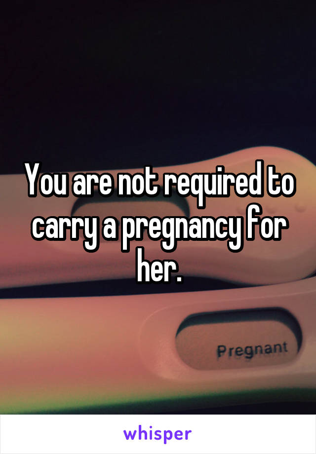 You are not required to carry a pregnancy for her.