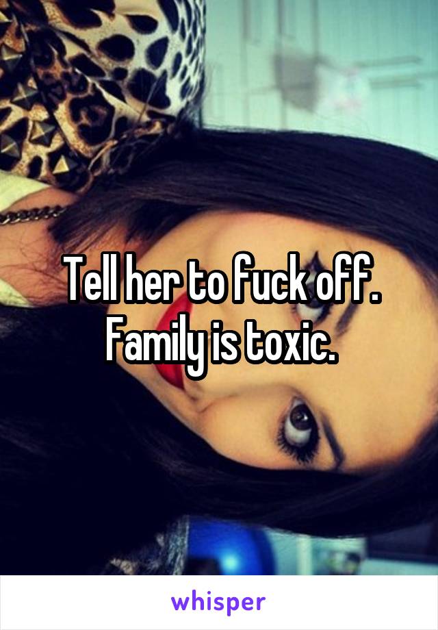 Tell her to fuck off. Family is toxic.