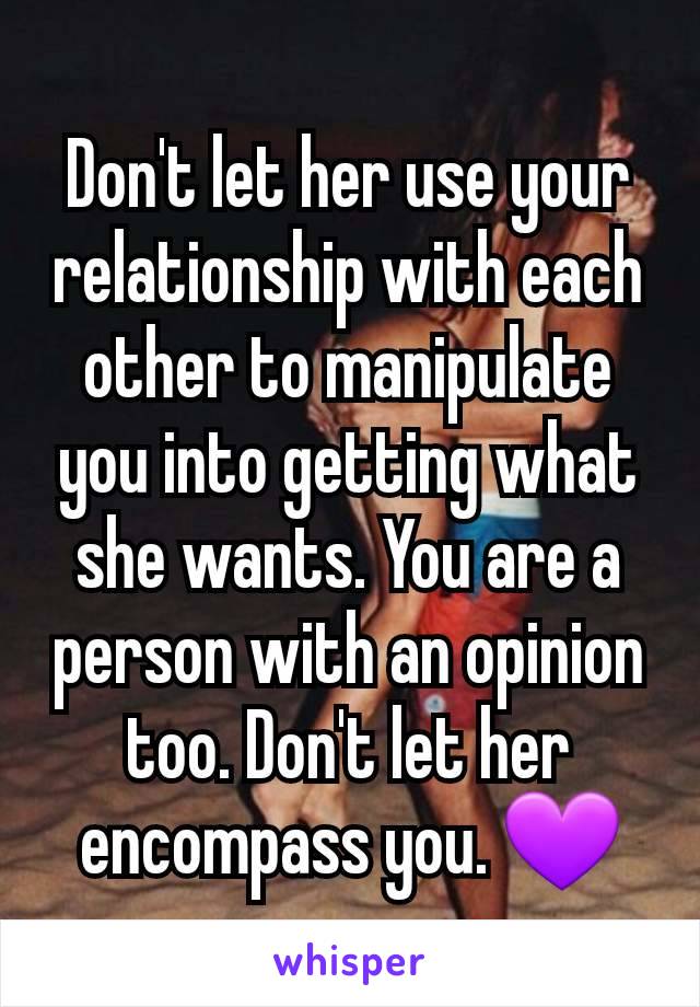 Don't let her use your relationship with each other to manipulate you into getting what she wants. You are a person with an opinion too. Don't let her encompass you. 💜