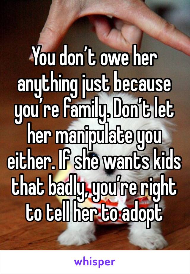 You don’t owe her anything just because you’re family. Don’t let her manipulate you either. If she wants kids that badly, you’re right to tell her to adopt