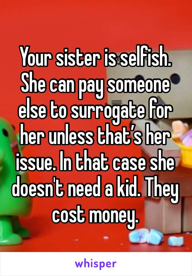 Your sister is selfish. She can pay someone else to surrogate for her unless that’s her issue. In that case she doesn't need a kid. They cost money.