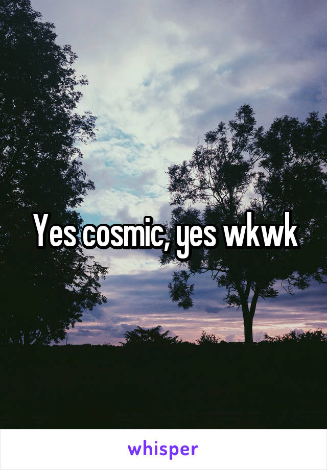 Yes cosmic, yes wkwk