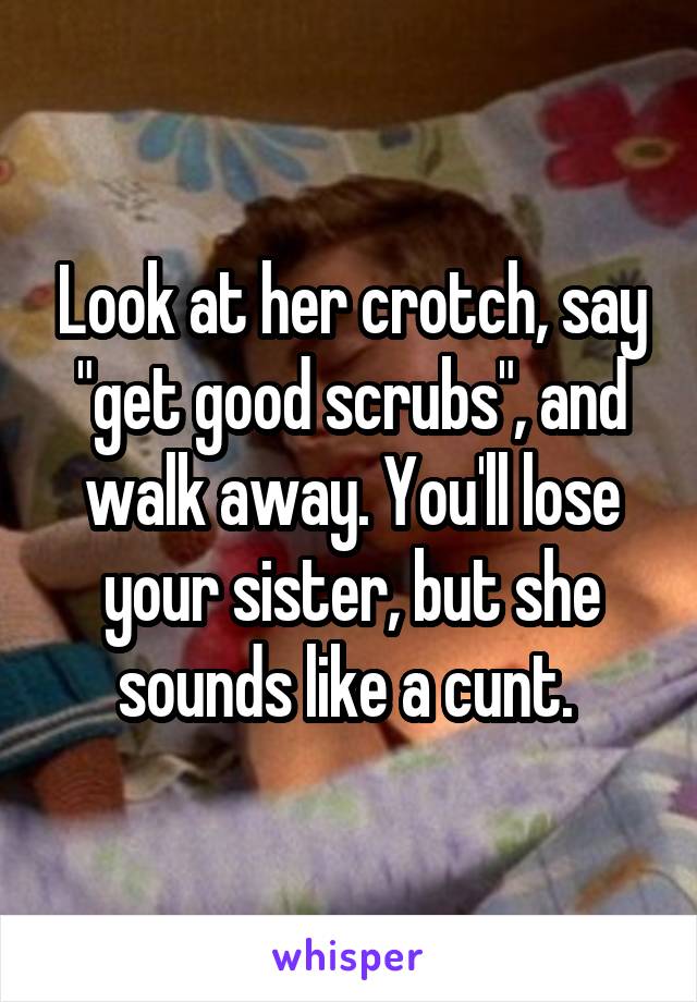 Look at her crotch, say "get good scrubs", and walk away. You'll lose your sister, but she sounds like a cunt. 