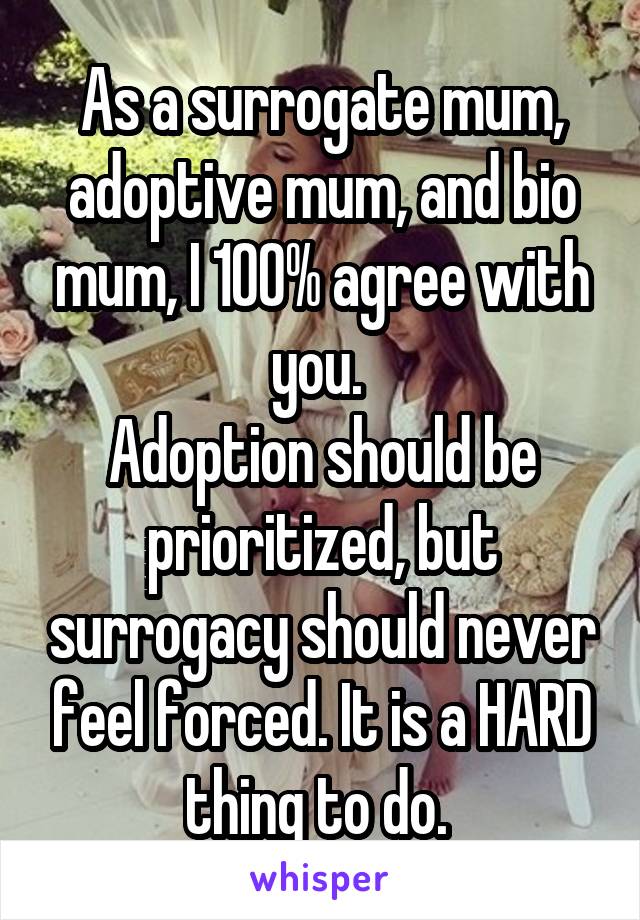 As a surrogate mum, adoptive mum, and bio mum, I 100% agree with you. 
Adoption should be prioritized, but surrogacy should never feel forced. It is a HARD thing to do. 