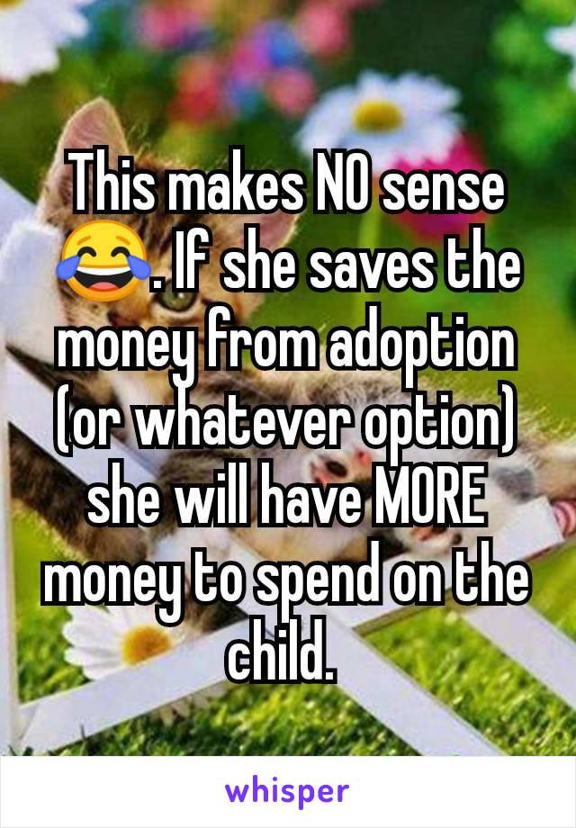 This makes NO sense 😂. If she saves the money from adoption (or whatever option) she will have MORE money to spend on the child. 