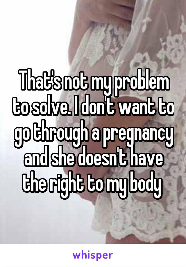 That's not my problem to solve. I don't want to go through a pregnancy and she doesn't have the right to my body 