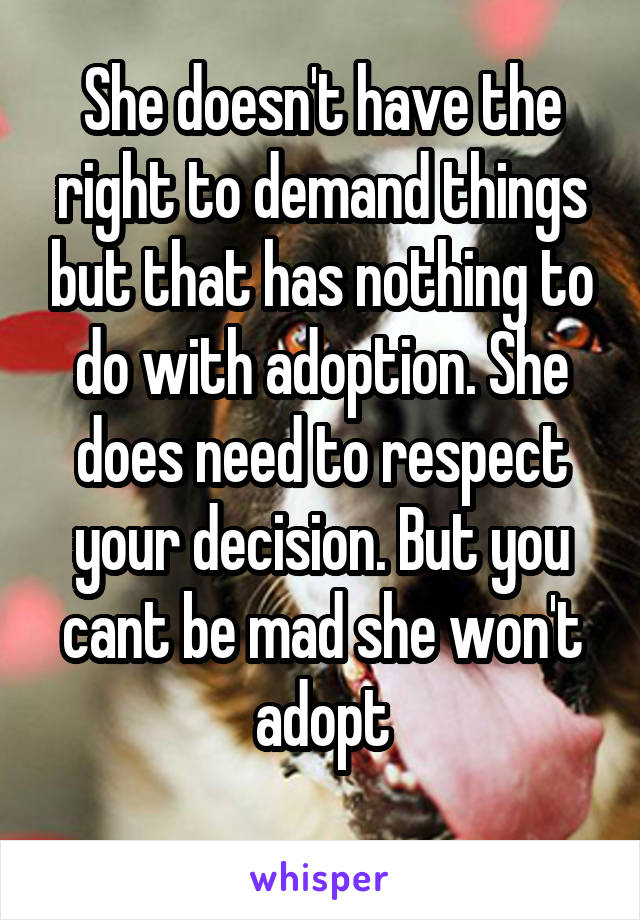 She doesn't have the right to demand things but that has nothing to do with adoption. She does need to respect your decision. But you cant be mad she won't adopt
