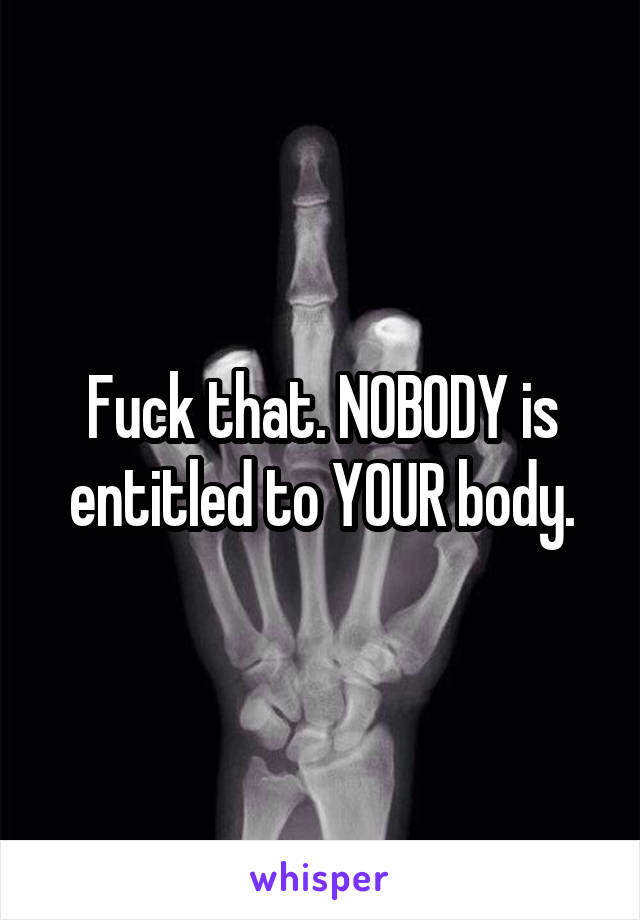 Fuck that. NOBODY is entitled to YOUR body.