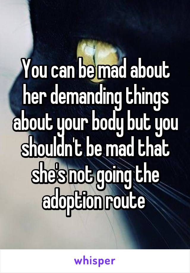 You can be mad about her demanding things about your body but you shouldn't be mad that she's not going the adoption route 