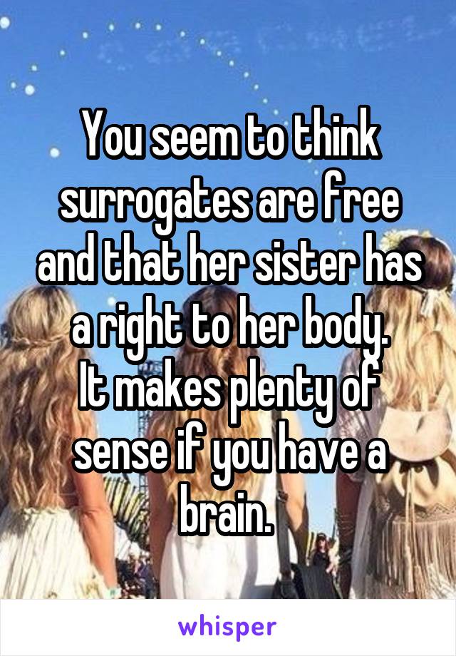 You seem to think surrogates are free and that her sister has a right to her body.
It makes plenty of sense if you have a brain. 