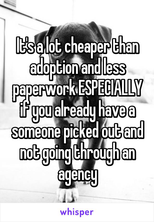 It's a lot cheaper than adoption and less paperwork ESPECIALLY if you already have a someone picked out and not going through an agency