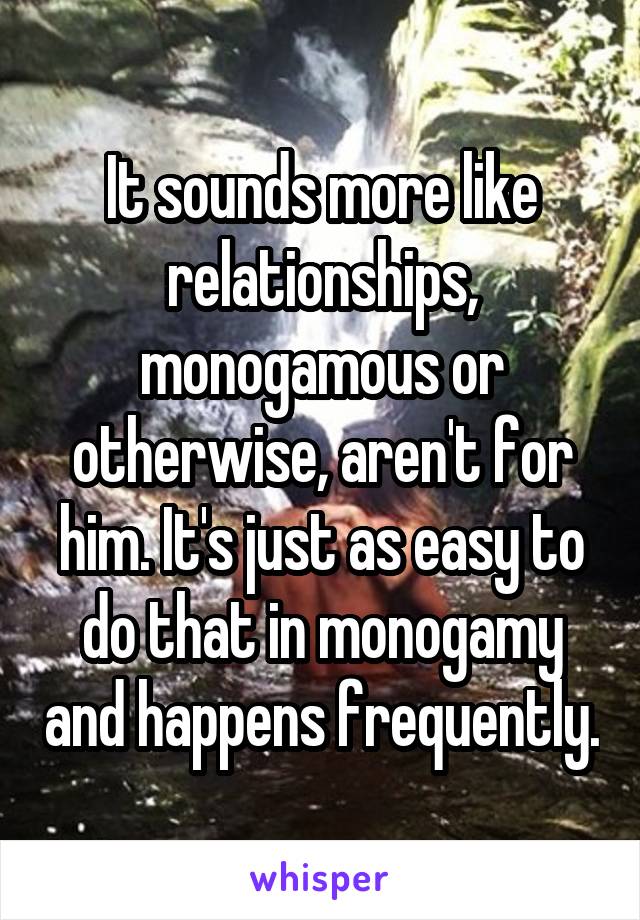 It sounds more like relationships, monogamous or otherwise, aren't for him. It's just as easy to do that in monogamy and happens frequently.