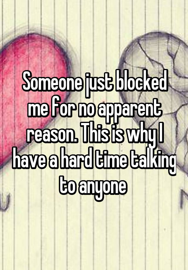 Someone just blocked me for no apparent reason. This is why I have a hard time talking to anyone 