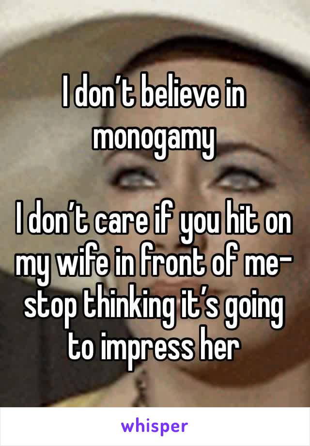 I don’t believe in monogamy

I don’t care if you hit on my wife in front of me- stop thinking it’s going to impress her