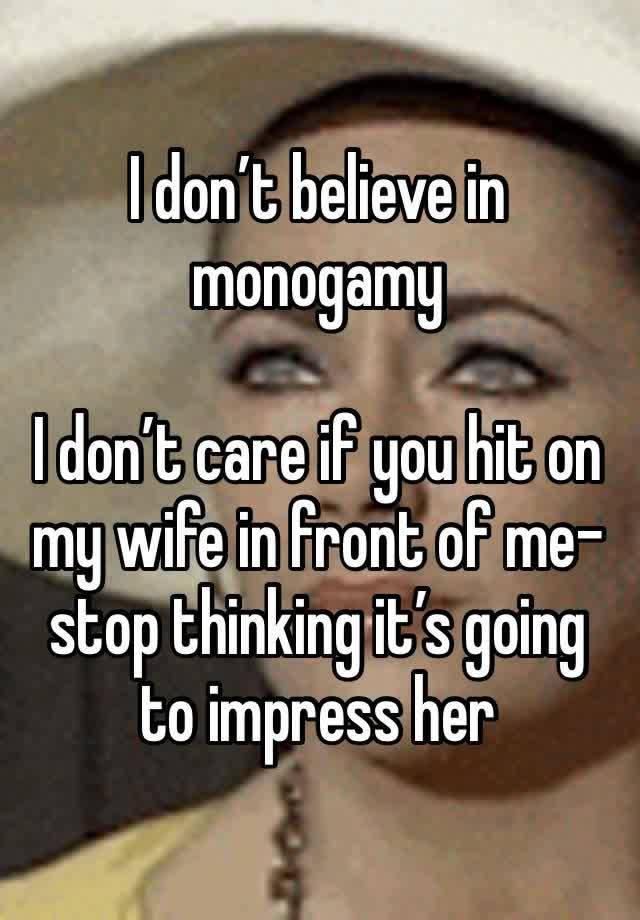 I don’t believe in monogamy

I don’t care if you hit on my wife in front of me- stop thinking it’s going to impress her