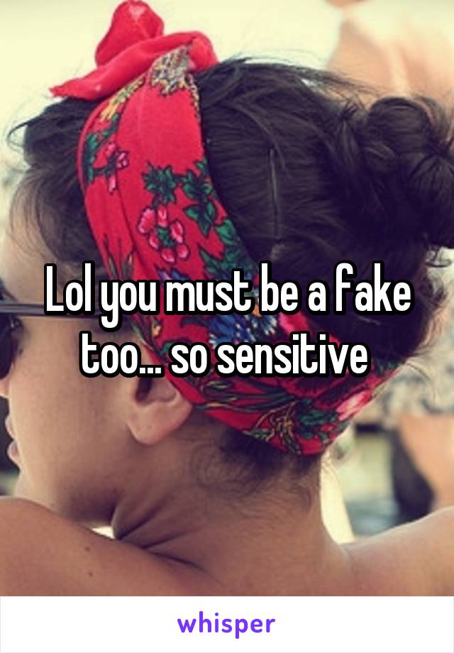 Lol you must be a fake too... so sensitive 