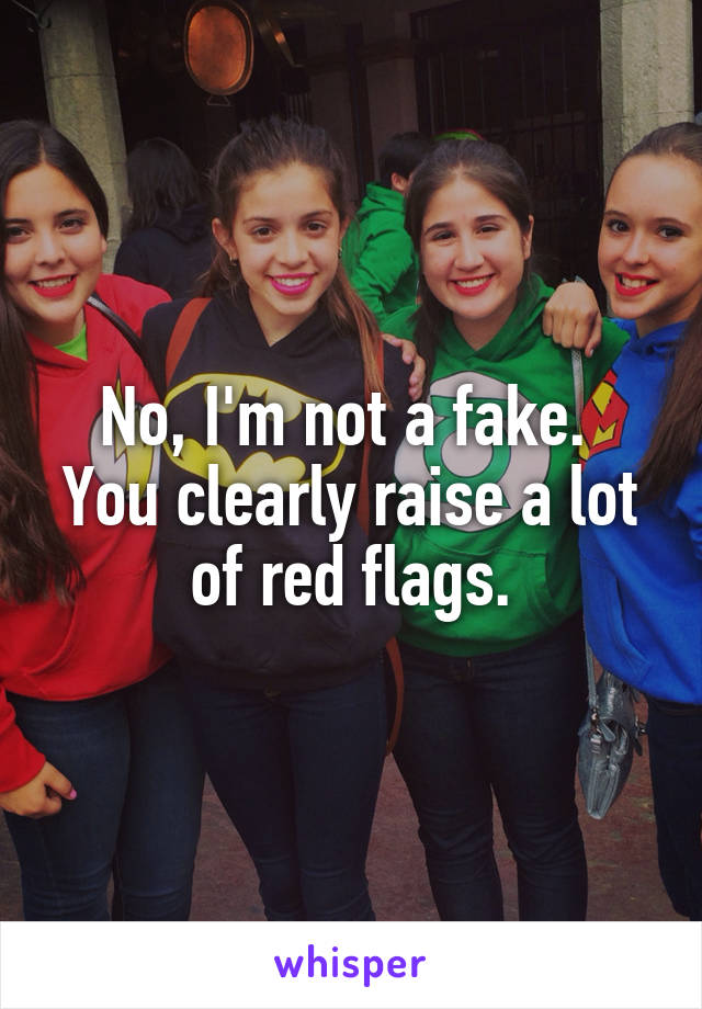 No, I'm not a fake.  You clearly raise a lot of red flags.