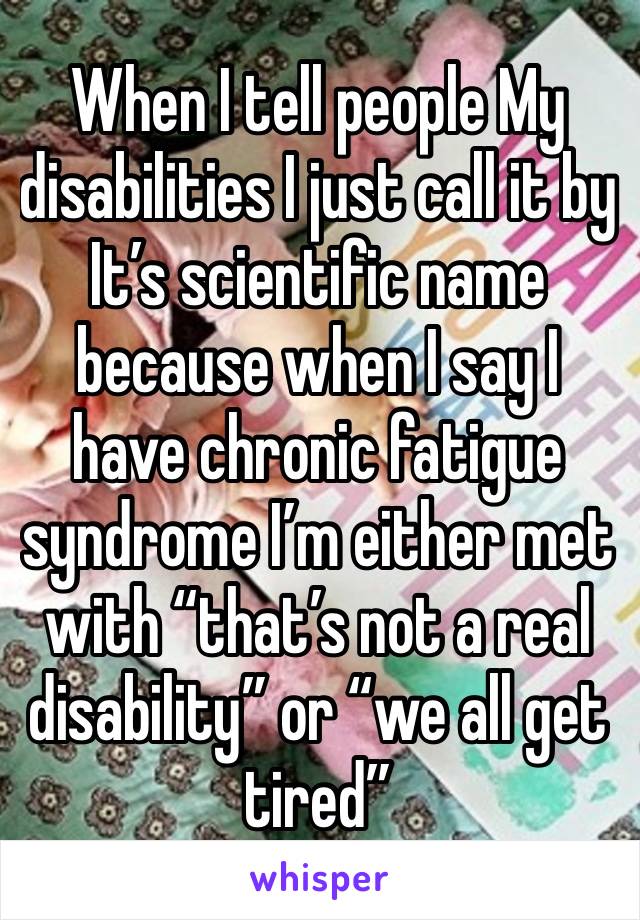 When I tell people My disabilities I just call it by   It’s scientific name because when I say I have chronic fatigue syndrome I’m either met with “that’s not a real disability” or “we all get tired”