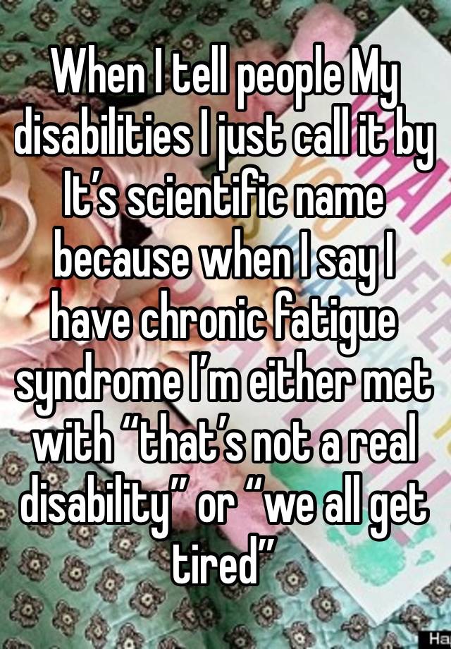 When I tell people My disabilities I just call it by   It’s scientific name because when I say I have chronic fatigue syndrome I’m either met with “that’s not a real disability” or “we all get tired”