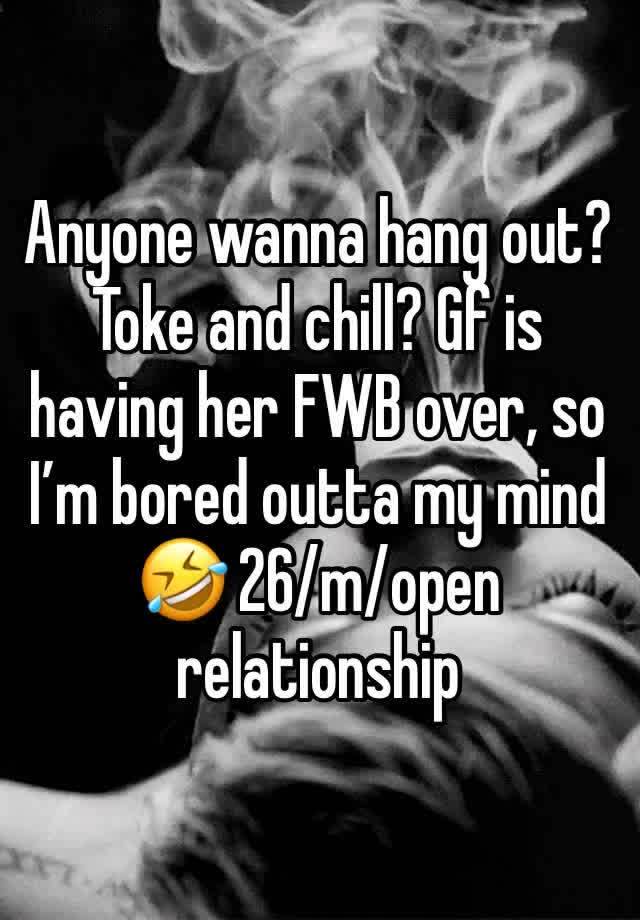 Anyone wanna hang out? Toke and chill? Gf is having her FWB over, so I’m bored outta my mind 🤣 26/m/open relationship 