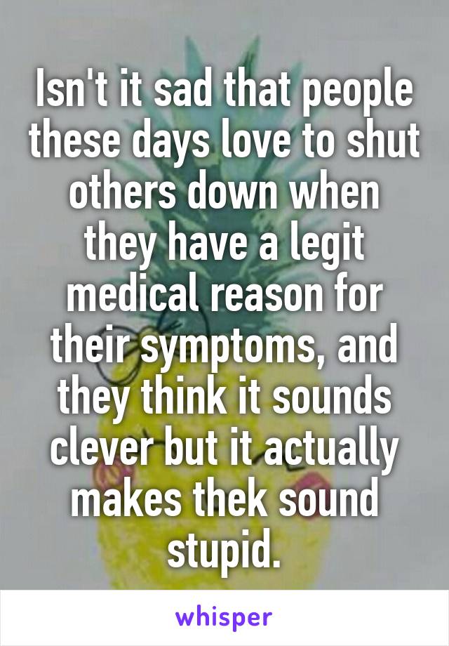 Isn't it sad that people these days love to shut others down when they have a legit medical reason for their symptoms, and they think it sounds clever but it actually makes thek sound stupid.