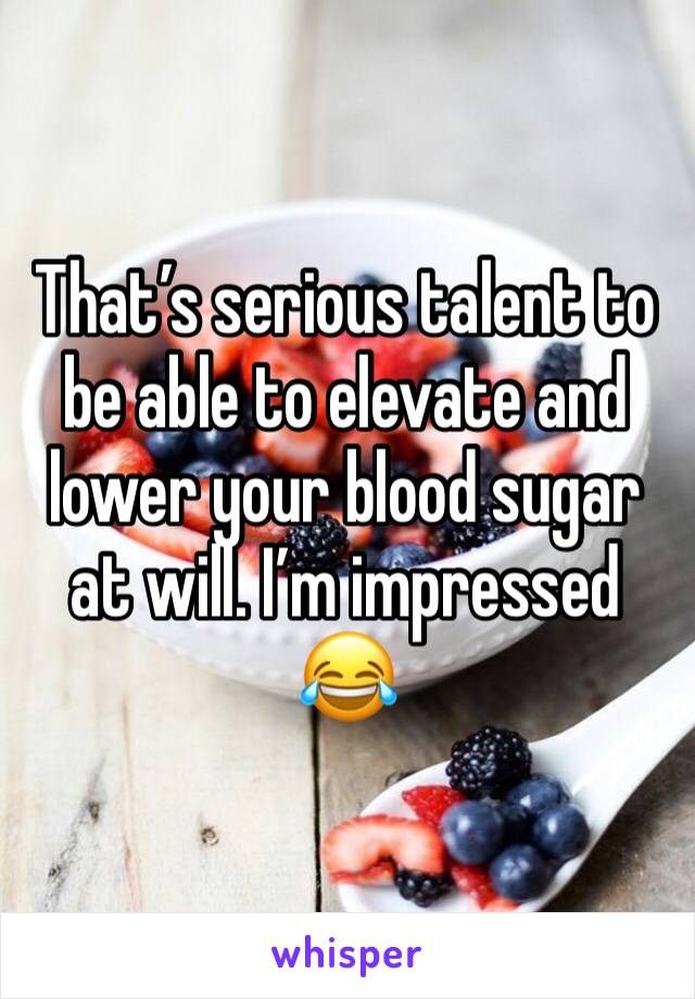 That’s serious talent to be able to elevate and lower your blood sugar at will. I’m impressed 😂