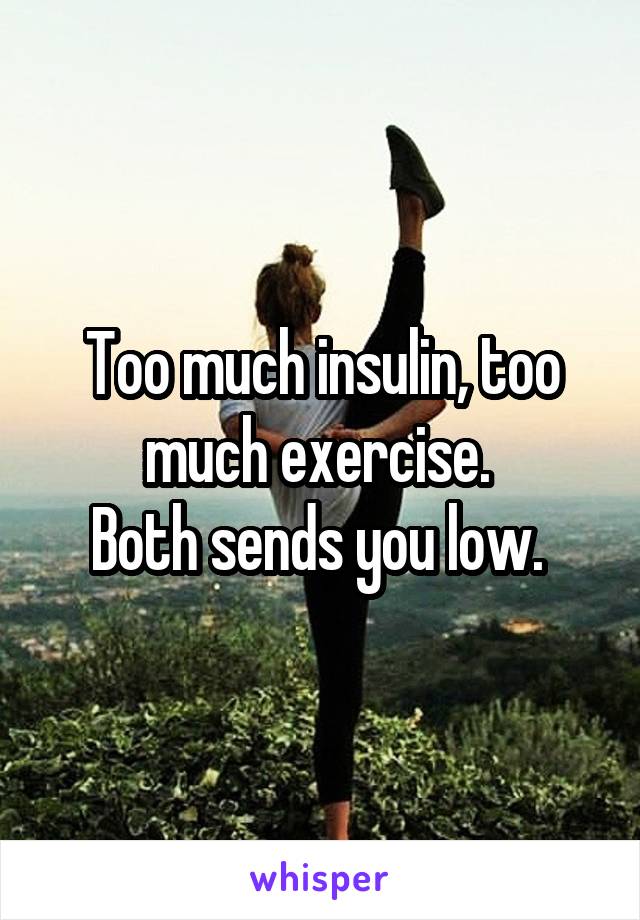 Too much insulin, too much exercise. 
Both sends you low. 